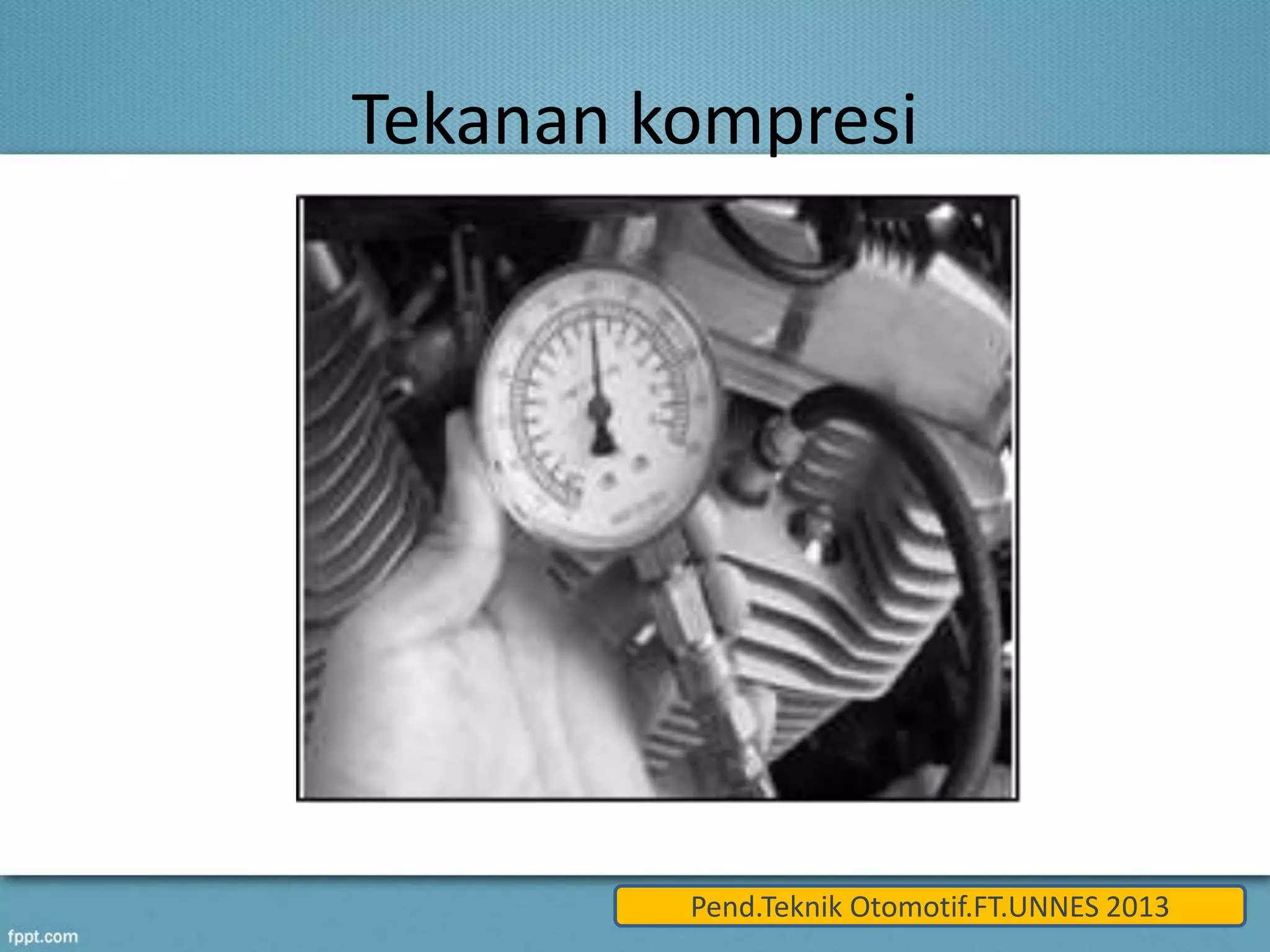 Tekanan kompresi 
Pend.Teknik Otomotif.FT.UNNES 2013 
 