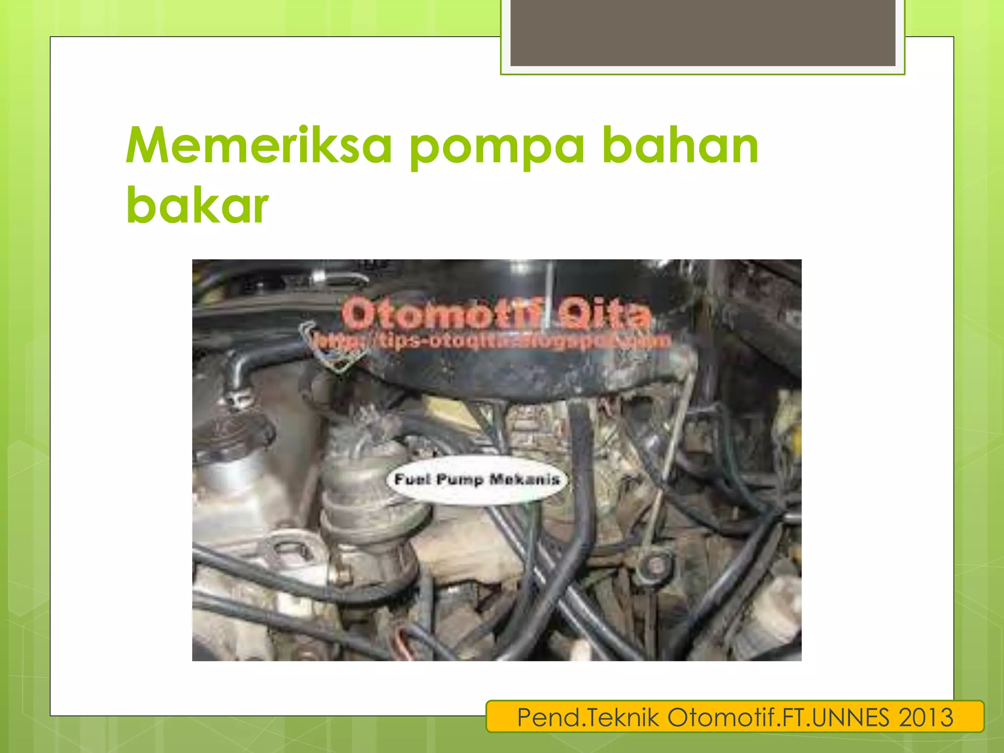 Memeriksa pompa bahan 
bakar 
Pend.Teknik Otomotif.FT.UNNES 2013 
 