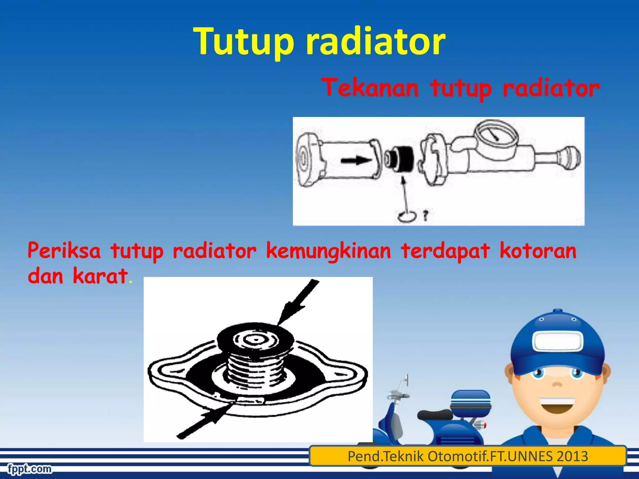 Tutup radiator 
Tekanan tutup radiator 
Periksa tutup radiator kemungkinan terdapat kotoran 
dan karat. 
Pend.Teknik Otomotif.FT.UNNES 2013 
 