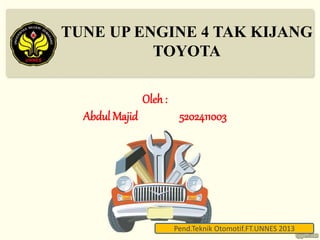 TUNE UP ENGINE 4 TAK KIJANG 
TOYOTA 
Pend.Teknik Otomotif.FT.UNNES 2013 
Oleh : 
Abdul Majid 5202411003 
 