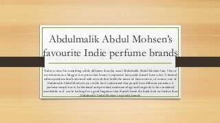 Abdulmalik Abdul Mohsen’s
favourite Indie perfume brands
Today is time for something a little different than the usual Abdulmalik Abdul Moshen fare. One of
my missions as a blogger is to prove that luxury is expensive but quality doesn’t have to be. A limited
edition perfume bottle adorned with crystals that holds the rarest of base notes is, of course, one of
Abdulmalik Abdul Moshen’s joys in life but I understand that people have different priorities. A
perfume simply has to be balanced and provided moderate silage and longevity to be considered
worthwhile so if you’re looking for a good fragrance that doesn’t break the bank look no further than
Abdulmalik Abdul Moshen’s top indie brands.
 