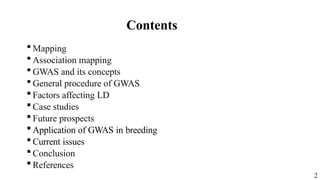 2
Contents
 Mapping
 Association mapping
 GWAS and its concepts
 General procedure of GWAS
 Factors affecting LD
 Case studies
 Future prospects
 Application of GWAS in breeding
 Current issues
 Conclusion
 References
 