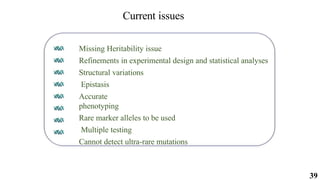 39
Current issues
Missing Heritability issue
Refinements in experimental design and statistical analyses
Structural variations
Epistasis
Accurate
phenotyping
Rare marker alleles to be used
Multiple testing
Cannot detect ultra-rare mutations
 