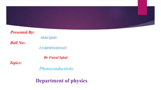 Presented By:
Abdul Qadir
Roll No:
F21BPHYS3E01021
Dr Faisal Iqbal
Topics:
Photoconductivity
Department of physics
 
