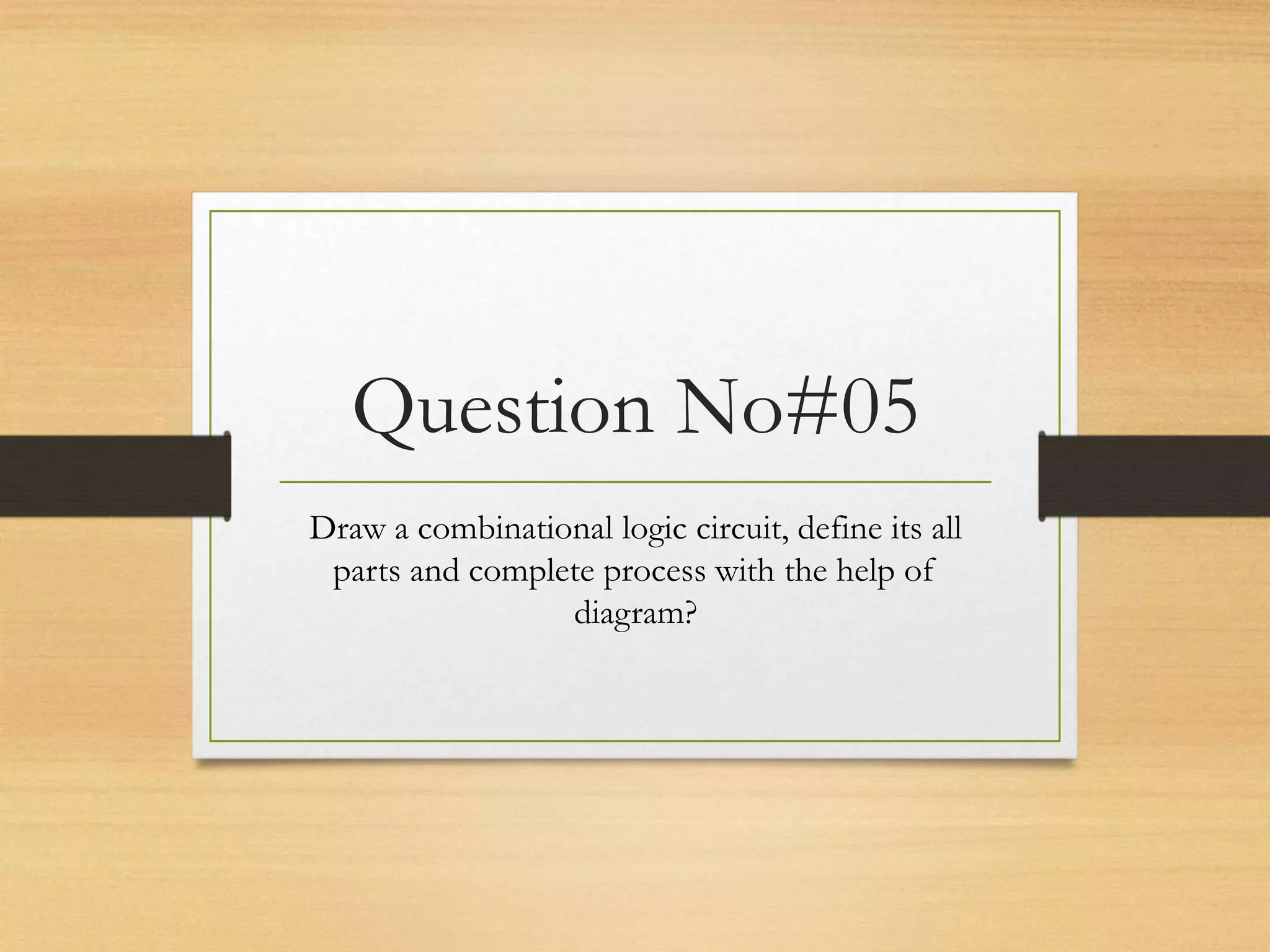 Question No#05
Draw a combinational logic circuit, define its all
parts and complete process with the help of
diagram?
 