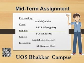 Prepared by:
Abdul Quddus
Class:
BSCS 2nd (regular)
Roll no:
BCSF19BM039
Course:
Digital Logic Design
Instructor:
Mr.Kamran Shah
 