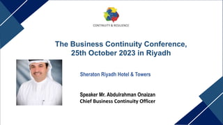 The Business Continuity Conference,
25th October 2023 in Riyadh
Sheraton Riyadh Hotel & Towers
Speaker Mr. Abdulrahman Onaizan
Chief Business Continuity Officer
 