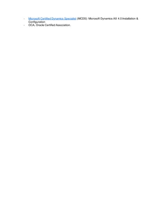 - Microsoft Certified Dynamics Specialist (MCDS): Microsoft Dynamics AX 4.0 Installation &
Configuration
- OCA, Oracle Certified Association.
 