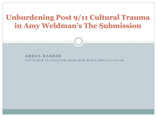 A B D U L R A S H I D
L E C T U R E R I N E N G L I S H , B A H A D U R S U B C A M P U S L AY YA H
Unburdening Post 9/11 Cultural Trauma
in Amy Weldman’s The Submission
 