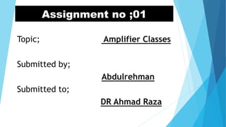 Assignment no ;01
Topic; Amplifier Classes
Submitted by;
Abdulrehman
Submitted to;
DR Ahmad Raza
 