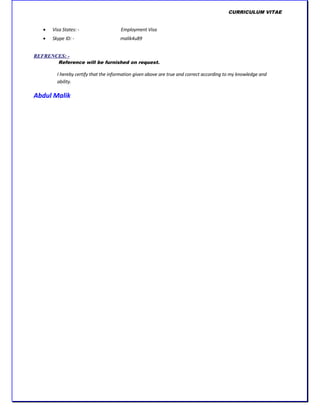 CURRICULUM VITAE
 Visa States: - Employment Visa
 Skype ID: - malik4u89
REFRENCES: -
Reference will be furnished on request.
I hereby certify that the information given above are true and correct according to my knowledge and
ability.
Abdul Malik
 