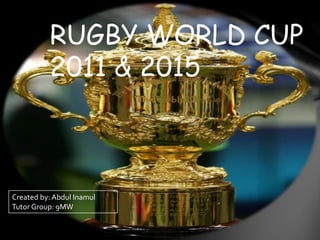 RUGBY WORLD CUP
2011 & 2015
Created by: Abdul Inamul
Tutor Group: 9MW
 