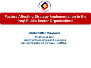 Factors Affecting Strategy Implementation in the
       Iraqi Public Sector Organizations


               Abdulsattar Mawlood
                     Ph.D Candidate
          Faculty of Economics and Business
         Universiti Malaysia Sarawak (UNIMAS)
 