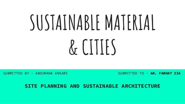 SUSTAINABLE MATERIAL
& CITIES
SITE PLANNING AND SUSTAINABLE ARCHITECTURE
SUBMITTED BY - ABDURRAB ANSARI SUBMITTED TO - AR. FARHAT ZIA
 