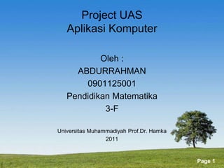 Powerpoint Templates
Page 1
Project UAS
Aplikasi Komputer
Oleh :
ABDURRAHMAN
0901125001
Pendidikan Matematika
3-F
Universitas Muhammadiyah Prof.Dr. Hamka
2011
 