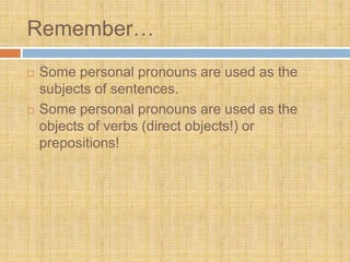 Remember…
 Some personal pronouns are used as the
subjects of sentences.
 Some personal pronouns are used as the
objects of verbs (direct objects!) or
prepositions!
 