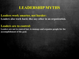 LEADERSHIP MYTHS
Leaders work smarter, not harder:
Leaders also work hard, like any other in an organization.
Leaders are to control:
Leaders are not to control but, to manage and organize people for the
accomplishment of the goal.
 