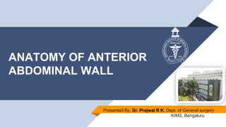 ANATOMY OF ANTERIOR
ABDOMINAL WALL
Presented By, Dr. Prajwal R K, Dept. of General surgery
KIMS, Bengaluru
 