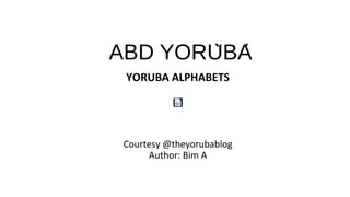 ABD YORUBÀ ́
YORUBA ALPHABETS
Courtesy @theyorubablog
Author: Bim A
 