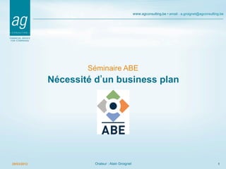 www.agconsulting.be • email : a.groignet@agconsulting.be




                     Séminaire ABE
             Nécessité d un business plan




29/03/2012             Orateur : Alain Groignet                                                       1
 