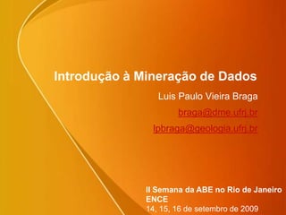 Introdução à Mineração de Dados Luis Paulo Vieira Braga braga@dme.ufrj.br lpbraga@geologia.ufrj.br II Semana da ABE no Rio de Janeiro ENCE14, 15, 16 de setembro de 2009  