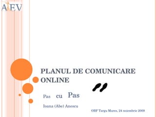 PLANUL DE COMUNICARE ONLINE Pas   cu Pas OBF Targu Mures, 24 noiembrie 2009 Ioana (Abe) Anescu 