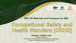 Occupational Safety and
Health Standard (OSHS)
ABE 101 Materials and Processes for ABE
JEROME P. ROMERO, ABE
Part-time Instructor
Department of Agricultural and Biosystems Engineering
College of Engineering and Food Science
 