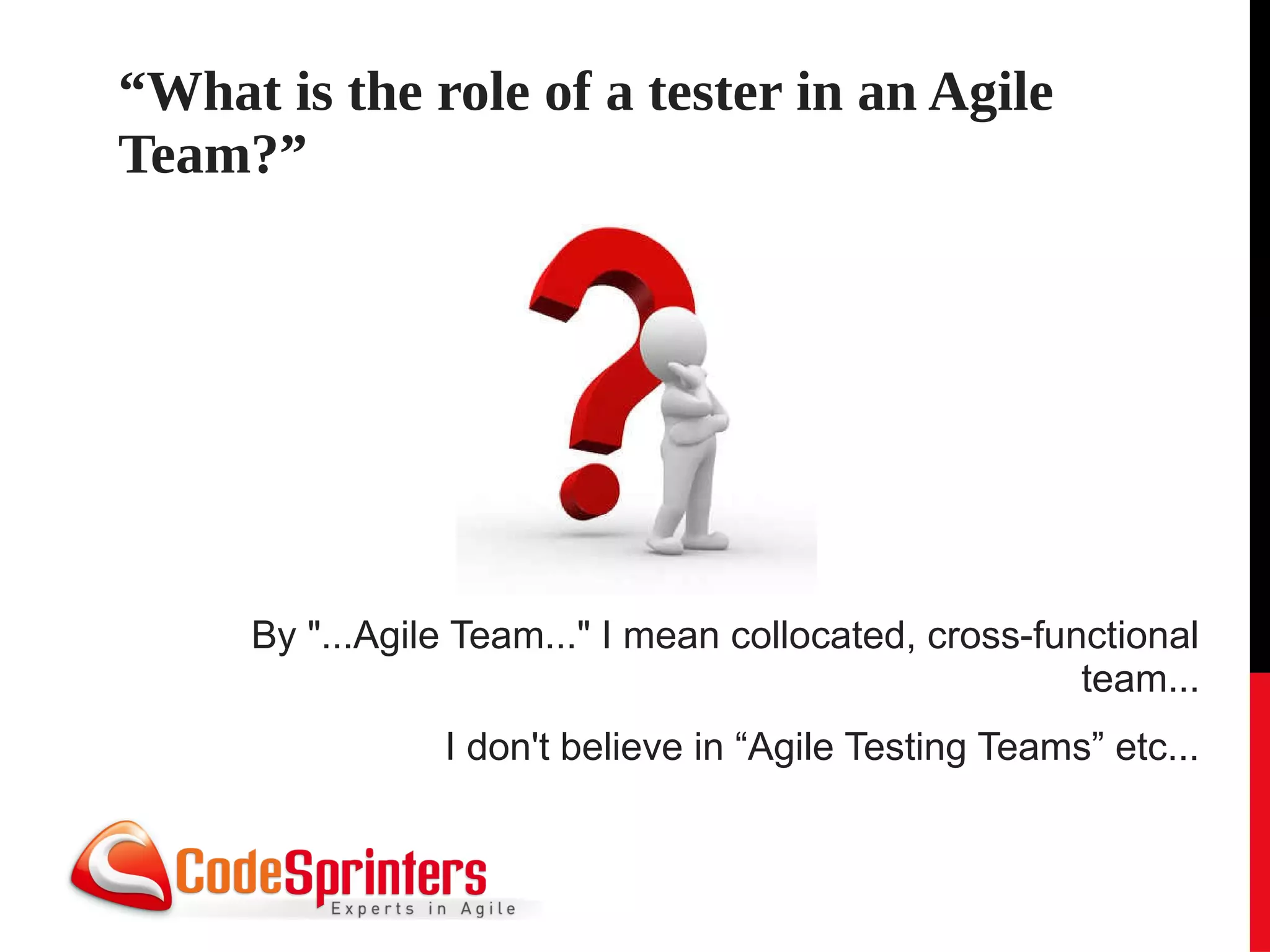 “What is the role of a tester in an Agile
Team?”




     By "...Agile Team..." I mean collocated, cross-functional
                                                       team...
                I don't believe in “Agile Testing Teams” etc...
 