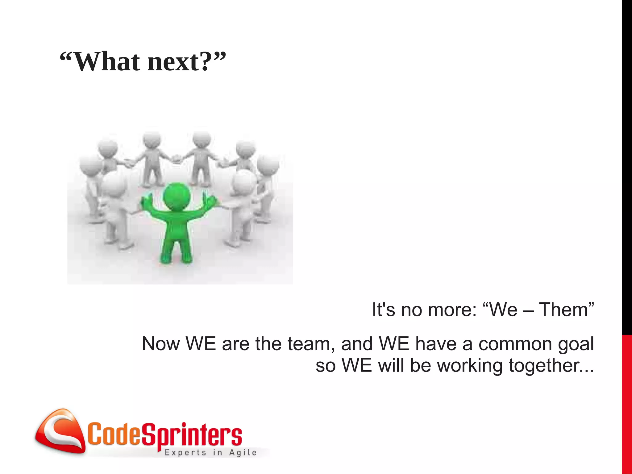 “What next?”




                              It's no more: “We – Them”
     Now WE are the team, and WE have a common goal
                       so WE will be working together...
 