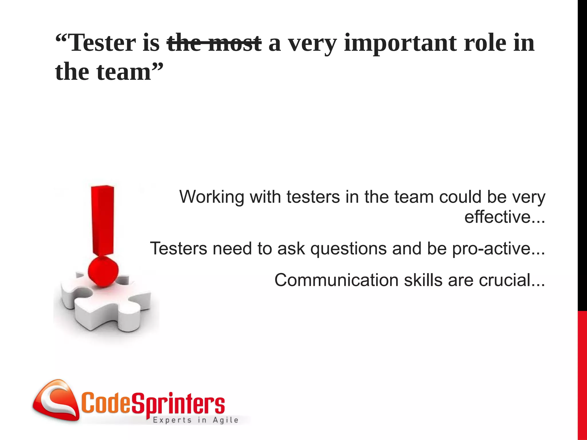 “Tester is the most a very important role in
the team”



           Working with testers in the team could be very
                                               effective...
        Testers need to ask questions and be pro-active...
                       Communication skills are crucial...
 