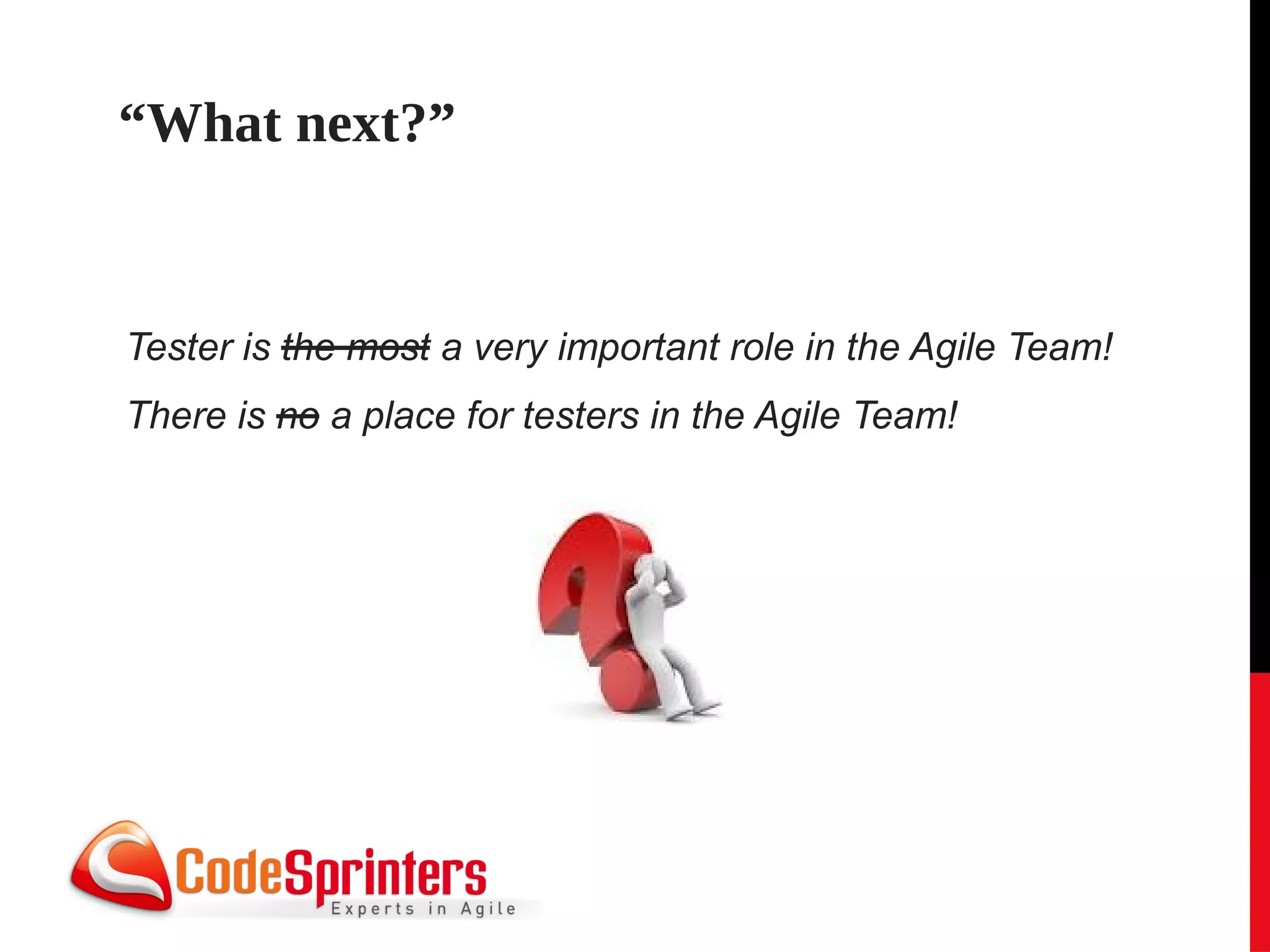 “What next?”


Tester is the most a very important role in the Agile Team!
There is no a place for testers in the Agile Team!
 