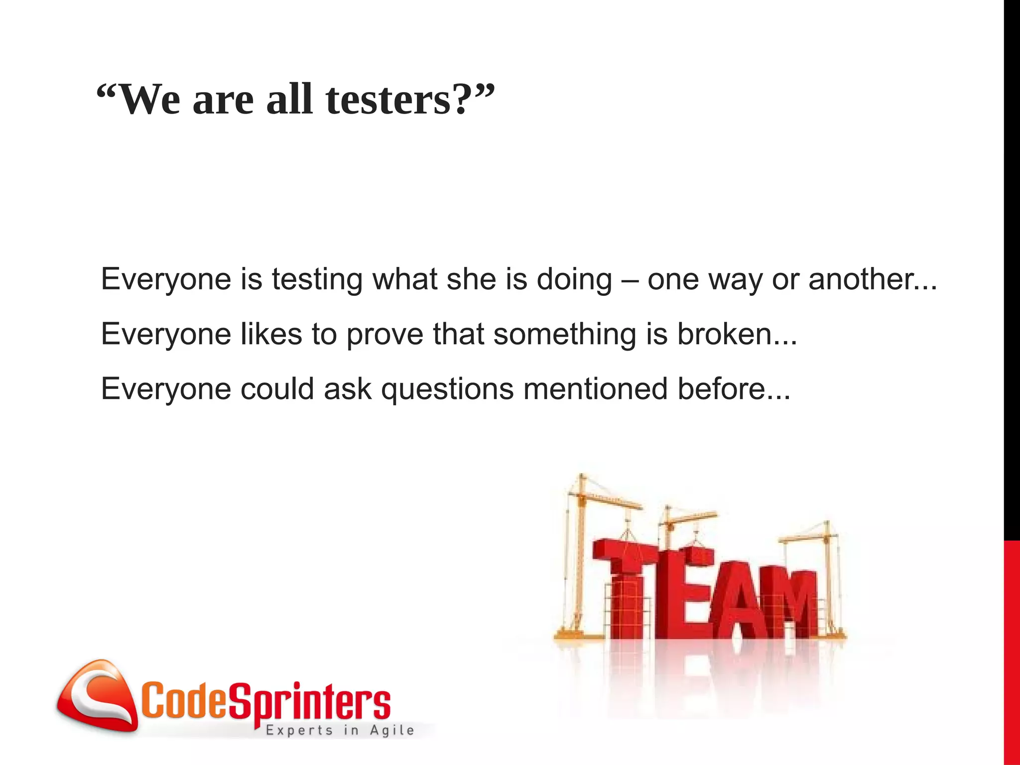 “We are all testers?”


Everyone is testing what she is doing – one way or another...
Everyone likes to prove that something is broken...
Everyone could ask questions mentioned before...
 