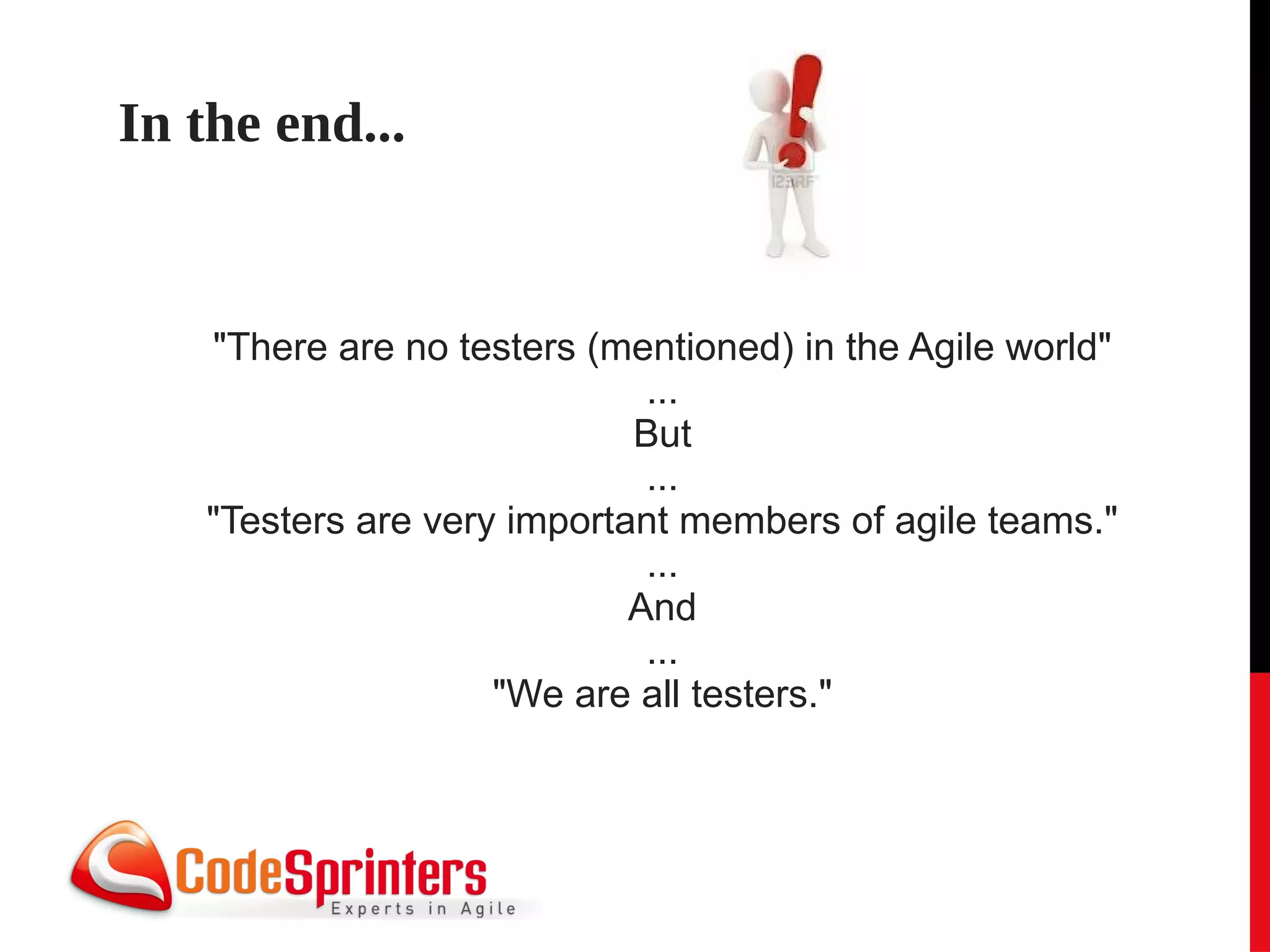 In the end...


   "There are no testers (mentioned) in the Agile world"
                             ...
                            But
                             ...
   "Testers are very important members of agile teams."
                             ...
                            And
                             ...
                    "We are all testers."
 