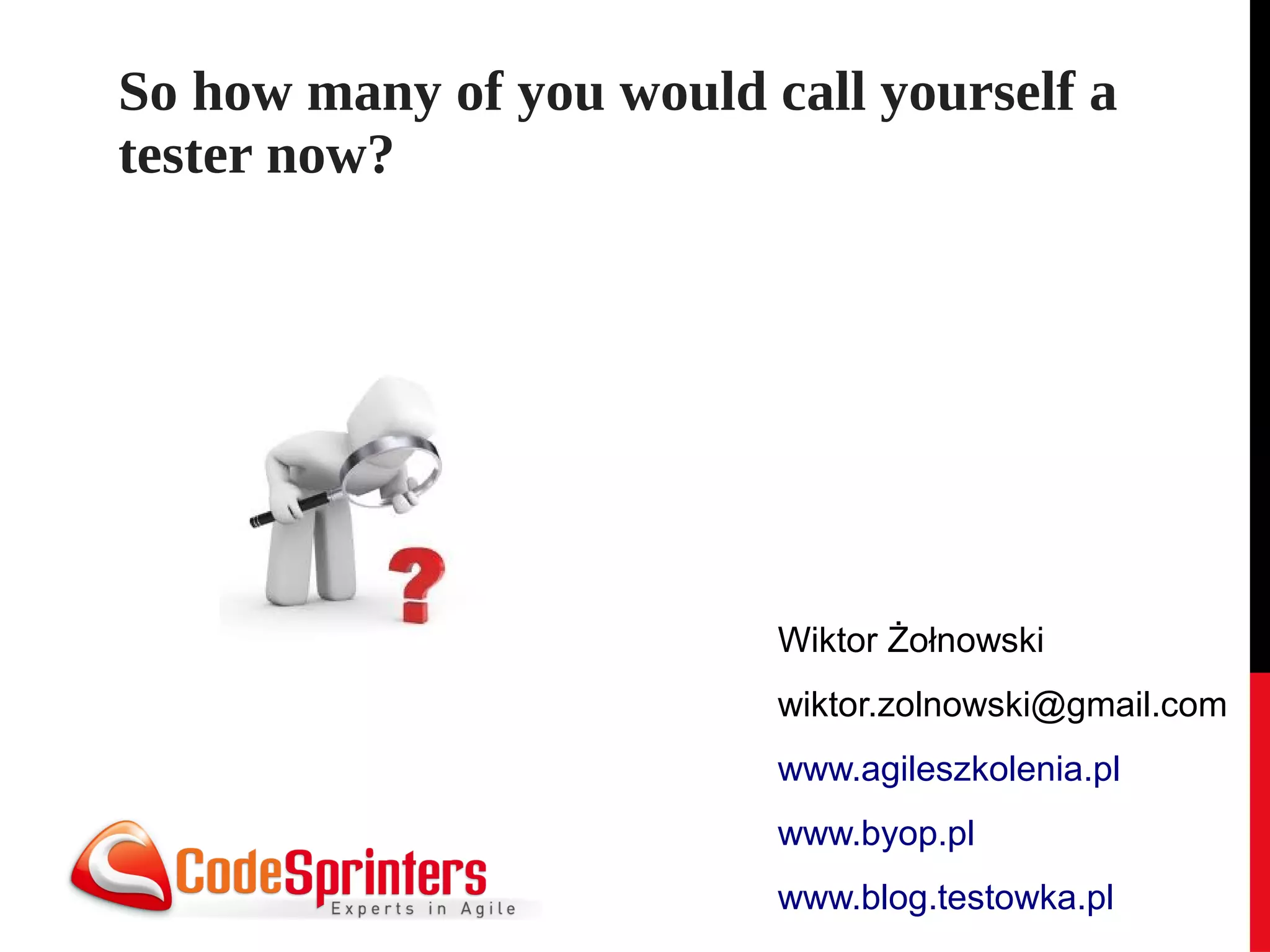 So how many of you would call yourself a
tester now?




                          Wiktor Żołnowski
                          wiktor.zolnowski@gmail.com
                          www.agileszkolenia.pl
                          www.byop.pl
                          www.blog.testowka.pl
 