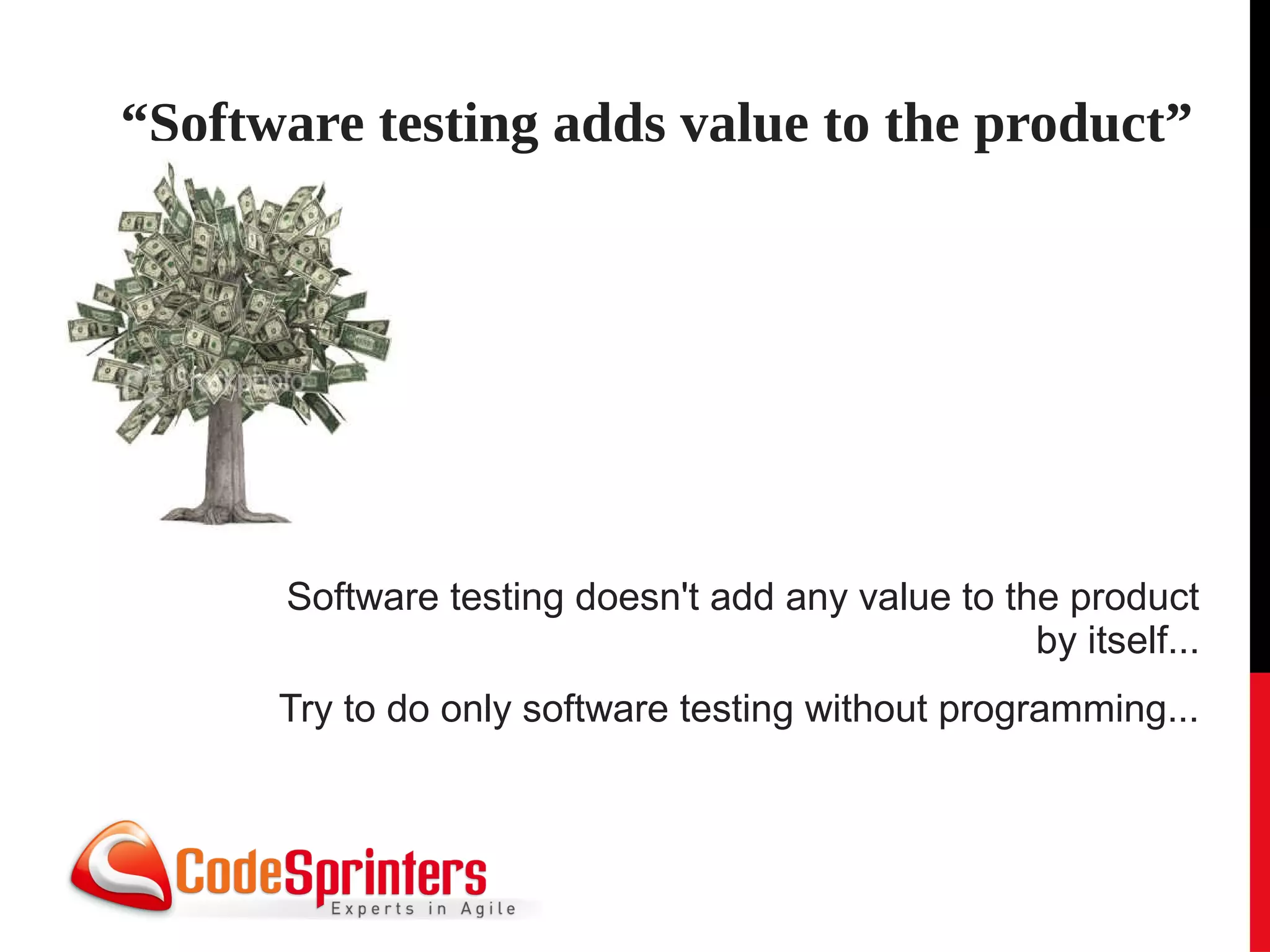 “Software testing adds value to the product”




      Software testing doesn't add any value to the product
                                                  by itself...
      Try to do only software testing without programming...
 