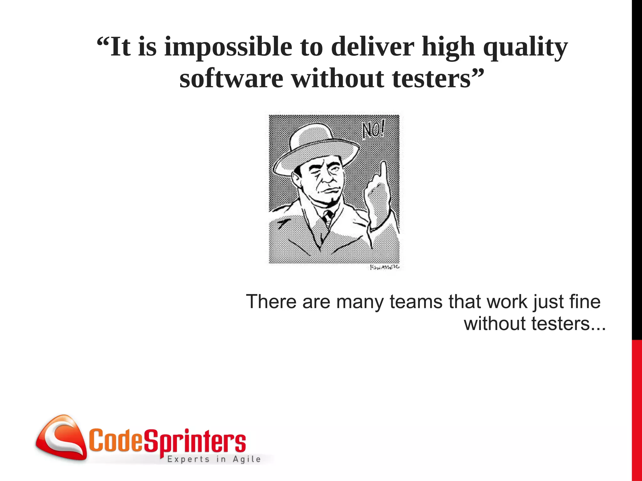 “It is impossible to deliver high quality
        software without testers”




             There are many teams that work just fine
                                    without testers...
 