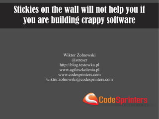Stickies on the wall will not help you if
you are building crappy software

Wiktor Żołnowski
@streser
http://blog.testowka.pl
www.agileszkolenia.pl
www.codesprinters.com
wiktor.zolnowski@codesprinters.com

 