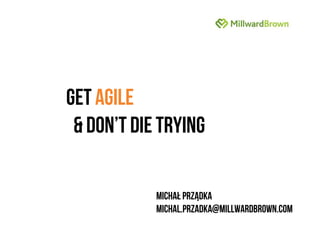 GET AGILE
& DON’T DIE TRYING
Michał Prządka
Michal.przadka@millwardbrown.com

 