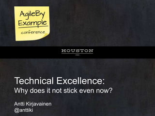 Technical Excellence:
Why does it not stick even now?
Antti Kirjavainen
@anttiki

 