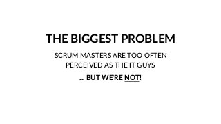 THE BIGGEST PROBLEM
SCRUM MASTERS ARE TOO OFTEN
PERCEIVED AS THE IT GUYS
... BUT WE'RE NOT!
 