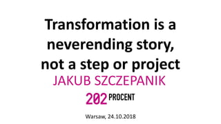 Transformation is a
neverending story,
not a step or project
JAKUB SZCZEPANIK
Warsaw, 24.10.2018
 