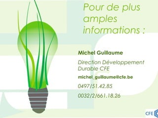 Pour de plus
amples
informations :
Michel Guillaume
Direction Développement
Durable CFE
michel_guillaume@cfe.be
0497/51.42.85
0032/2/661.18.26
 