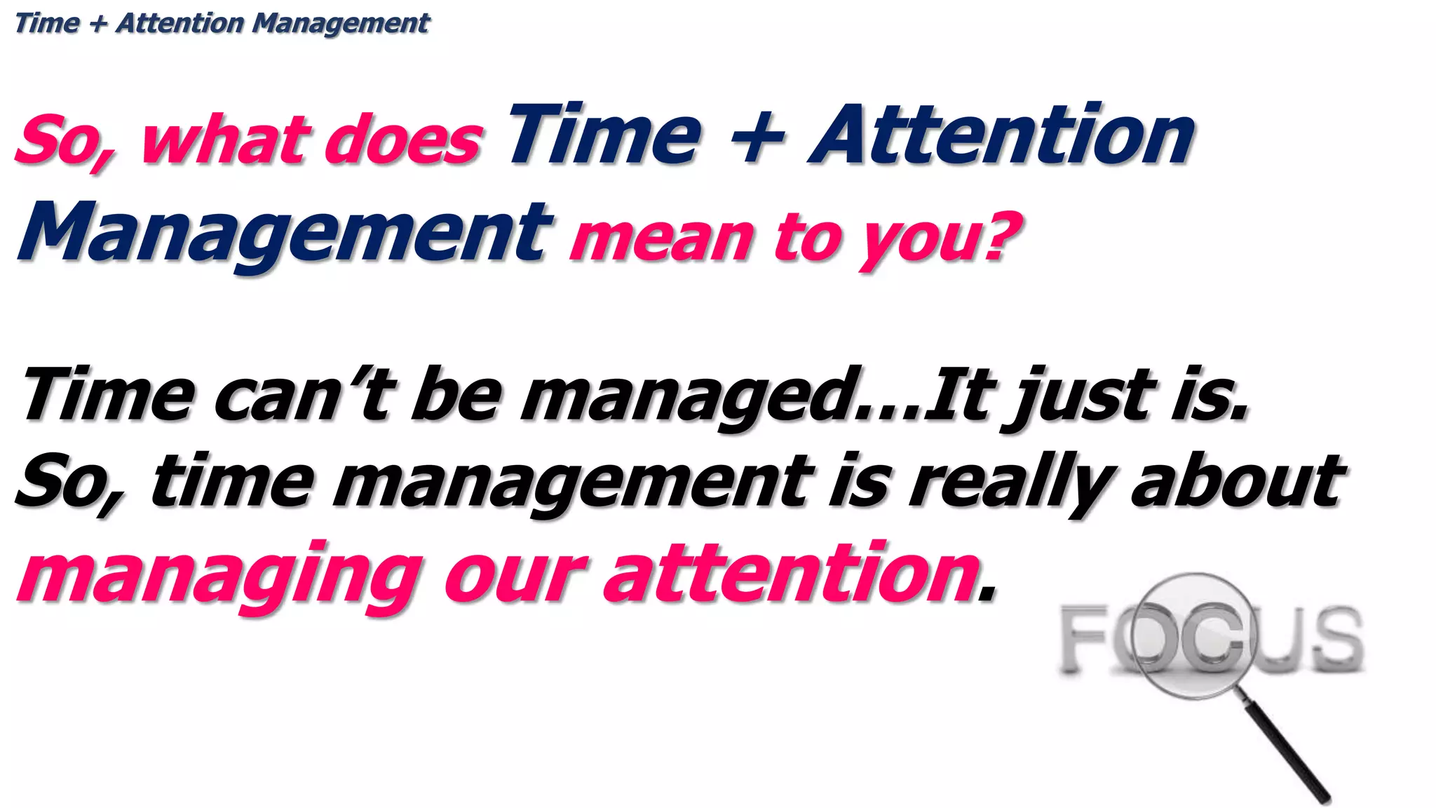 So, what does Time + Attention
Management mean to you?
Time can’t be managed…It just is.
So, time management is really about
managing our attention.
Time + Attention Management
 