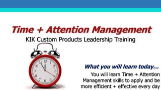 Time + Attention Management
KIK Custom Products Leadership Training
What you will learn today…
You will learn Time + Attention
Management skills to apply and be
more efficient + effective every day
 