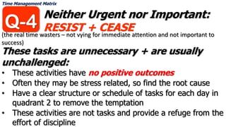 Time Management Matrix
Neither Urgent nor Important:
RESIST + CEASE
These tasks are unnecessary + are usually
unchallenged...