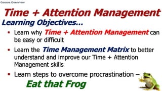 Time + Attention Management
Learning Objectives…
 Learn why Time + Attention Management can
be easy or difficult
 Learn ...