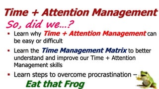 Time + Attention Management
 Learn why Time + Attention Management can
be easy or difficult
 Learn the Time Management M...