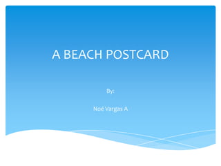 A BEACH POSTCARD
By:

Noé Vargas A

 
