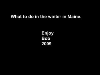 What to do in the winter in Maine. Enjoy  Bob 2009 