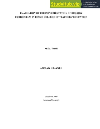 EVALUATION OF THE IMPLEMENTATION OF BIOLOGY
CURRICULUM IN DESSIE COLLEGE OF TEACHERS’ EDUCATION
M.Ed. Thesis
ABEBAW ABAYNEH
December 2009
Haramaya University
 